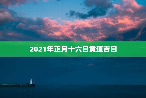 2021年正月十六日黄道吉日
