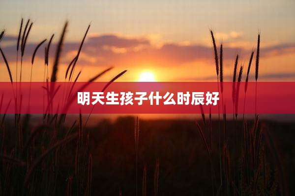 明天生孩子什么时辰好
