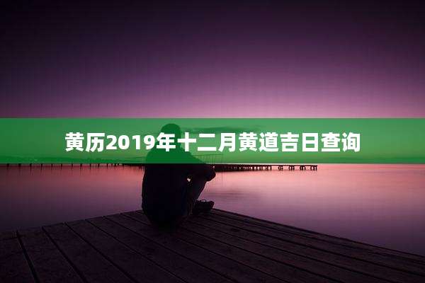 黄历2019年十二月黄道吉日查询