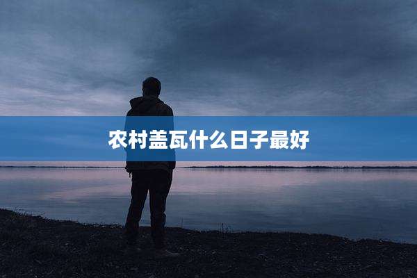 农村盖瓦什么日子最好