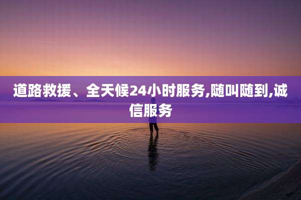 道路救援、全天候24小时服务,随叫随到,诚信服务