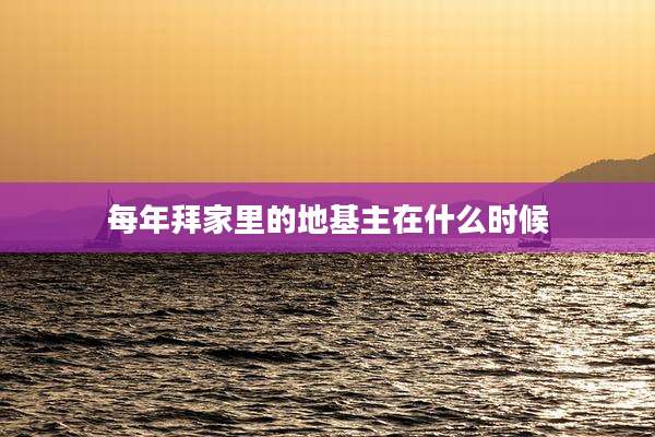 每年拜家里的地基主在什么时候