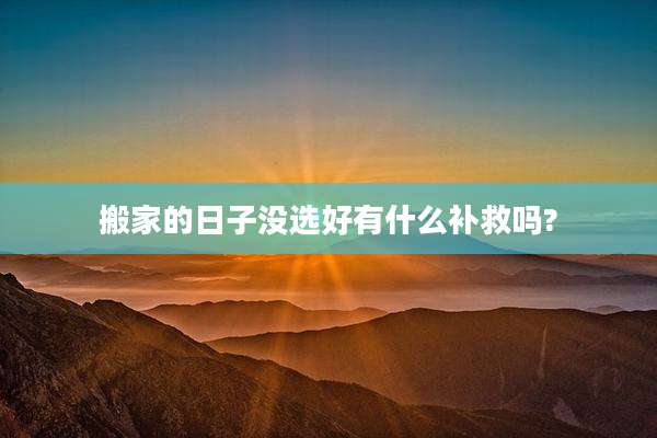 搬家的日子没选好有什么补救吗?