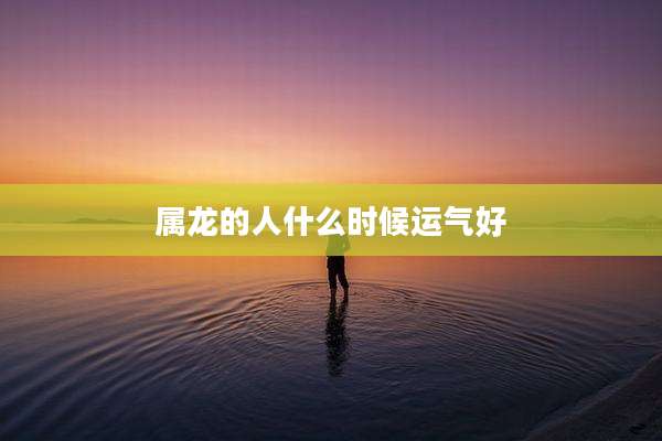 属龙的人什么时候运气好