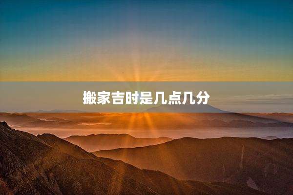 搬家吉时是几点几分