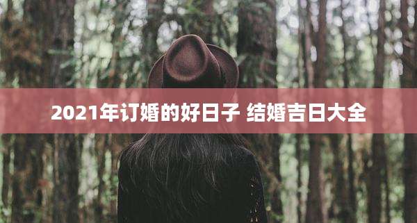 2021年订婚的好日子 结婚吉日大全