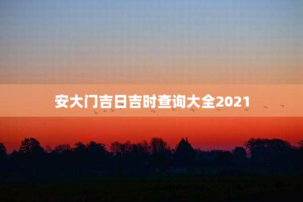 安大门吉日吉时查询大全2021