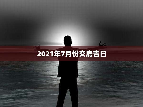 2021年7月份交房吉日
