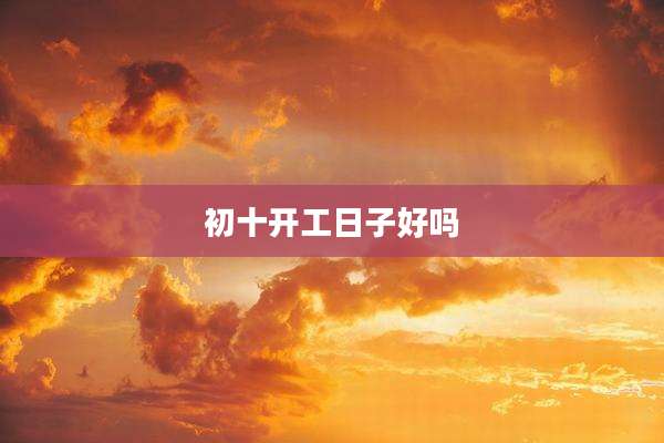初十开工日子好吗