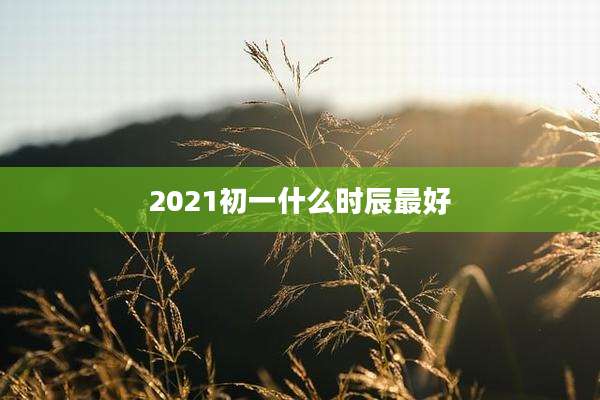 2021初一什么时辰最好