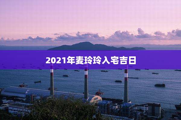 2021年麦玲玲入宅吉日