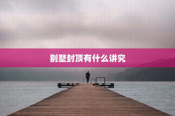 别墅封顶有什么讲究