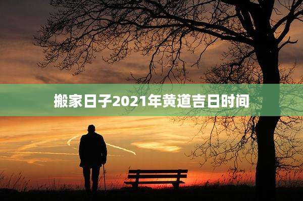 搬家日子2021年黄道吉日时间