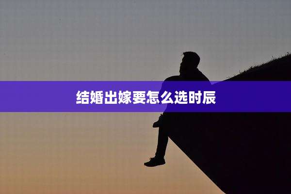 结婚出嫁要怎么选时辰