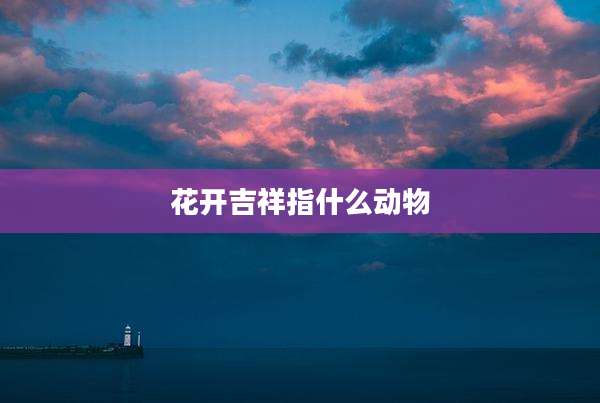 花开吉祥指什么动物