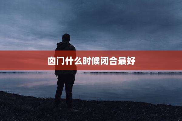 囟门什么时候闭合最好