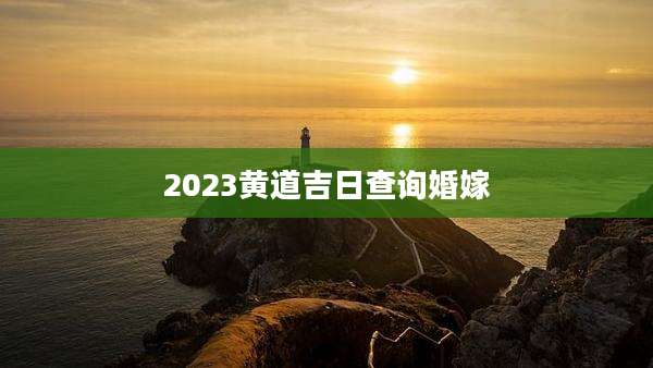 2023黄道吉日查询婚嫁