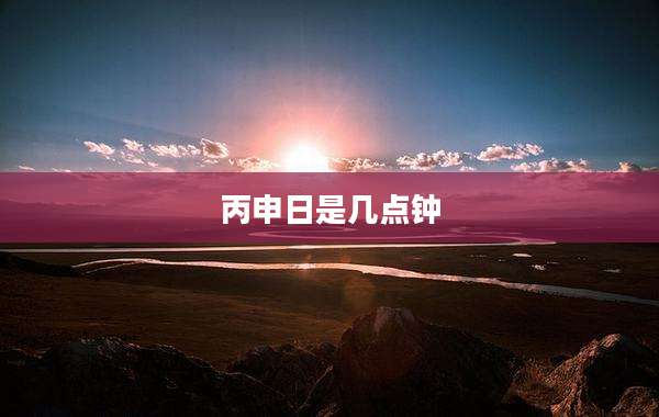 丙申日是几点钟