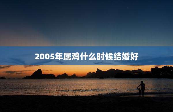 2005年属鸡什么时候结婚好