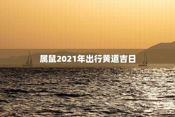 属鼠2021年出行黄道吉日