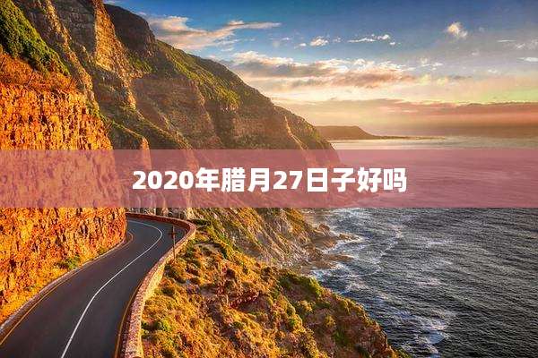 2020年腊月27日子好吗