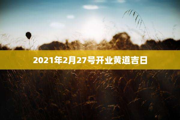 2021年2月27号开业黄道吉日