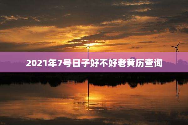 2021年7号日子好不好老黄历查询