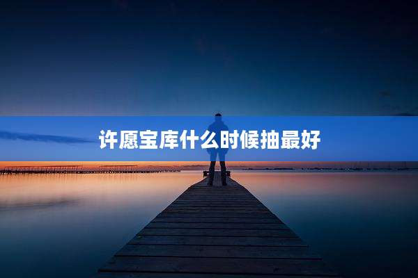 许愿宝库什么时候抽最好