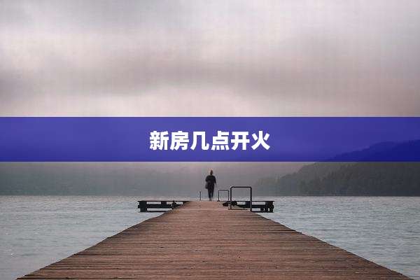 新房几点开火