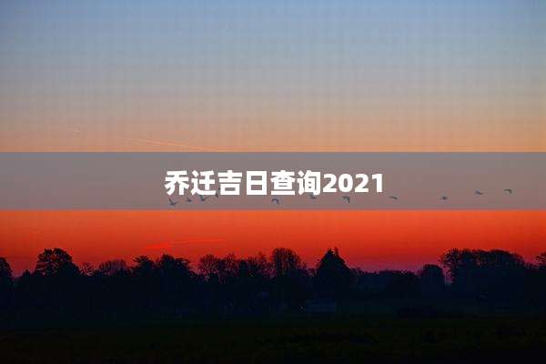 乔迁吉日查询2021