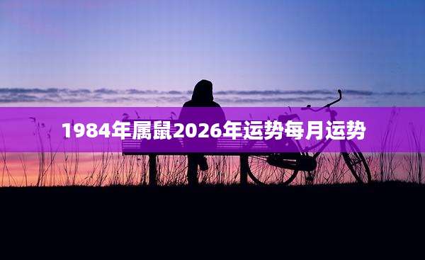 1984年属鼠2026年运势每月运势