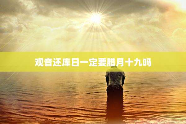 观音还库日一定要腊月十九吗