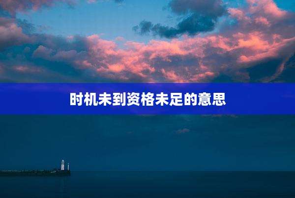 时机未到资格未足的意思