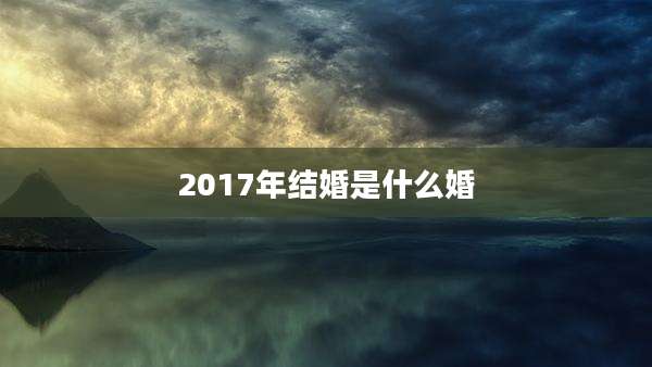 2017年结婚是什么婚