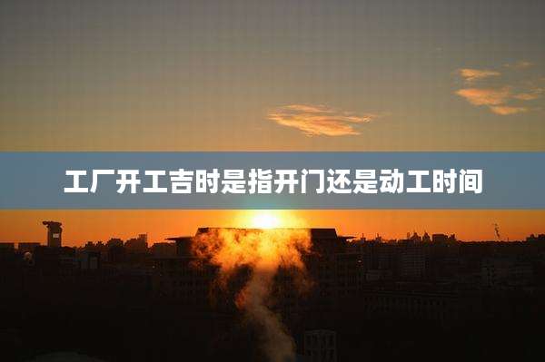 工厂开工吉时是指开门还是动工时间