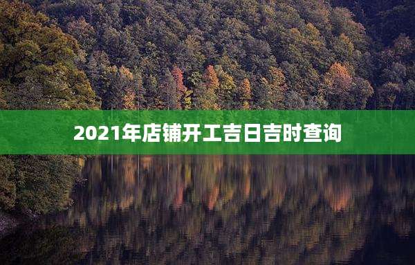 2021年店铺开工吉日吉时查询
