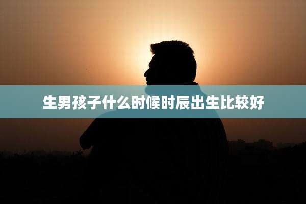 生男孩子什么时候时辰出生比较好