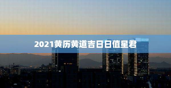 2021黄历黄道吉日日值星君
