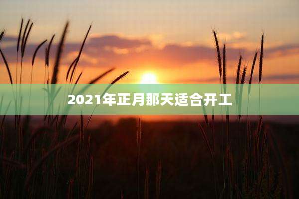 2021年正月那天适合开工