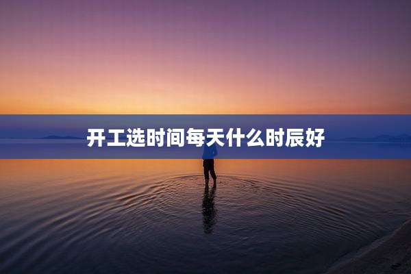 开工选时间每天什么时辰好
