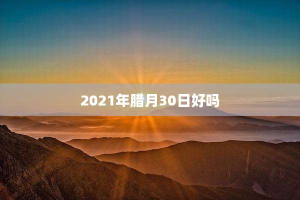 2021年腊月30日好吗