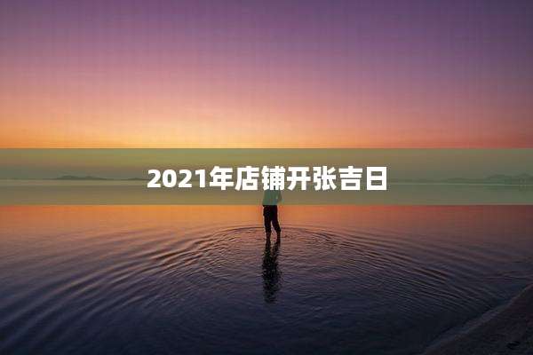 2021年店铺开张吉日