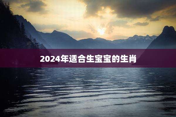 2024年适合生宝宝的生肖