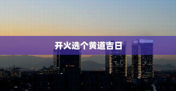 开火选个黄道吉日