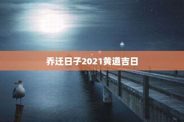 乔迁日子2021黄道吉日
