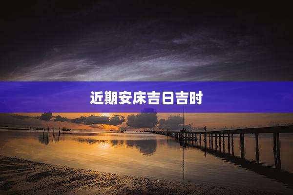 近期安床吉日吉时