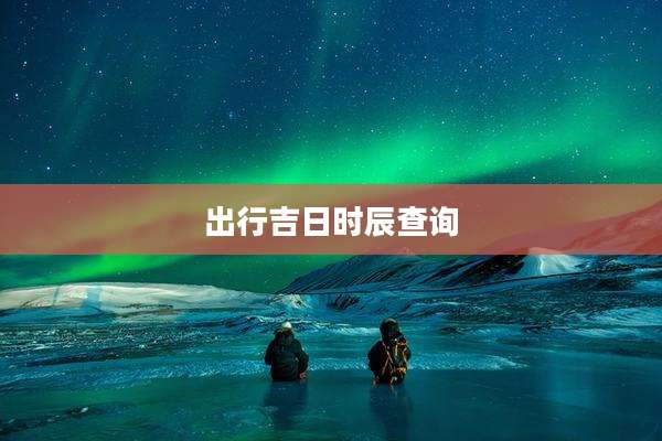 出行吉日时辰查询