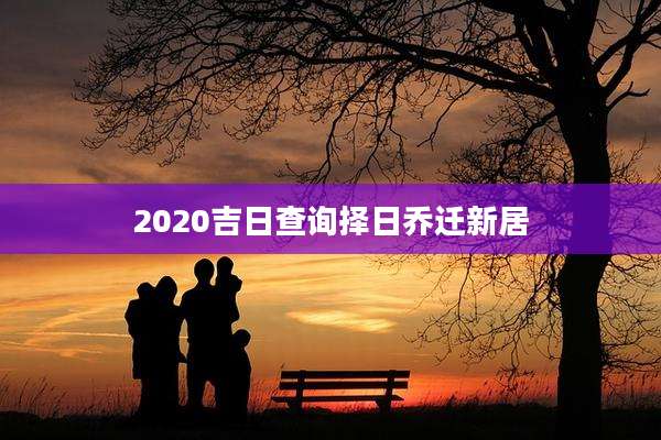 2020吉日查询择日乔迁新居