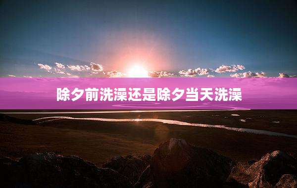 除夕前洗澡还是除夕当天洗澡