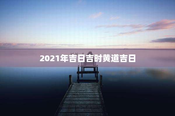 2021年吉日吉时黄道吉日